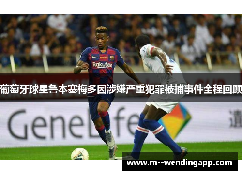葡萄牙球星鲁本塞梅多因涉嫌严重犯罪被捕事件全程回顾