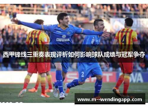 西甲锋线三重奏表现评析如何影响球队成绩与冠军争夺 西甲锋线三重奏表现评析如何影响球队成绩与冠军争夺