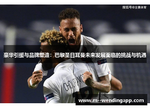 豪华引援与品牌塑造：巴黎圣日耳曼未来发展面临的挑战与机遇