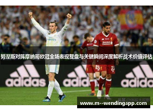 努涅斯对阵摩纳哥欧冠全场表现复盘与关键瞬间深度解析战术价值评估 努涅斯对阵摩纳哥欧冠全场表现复盘与关键瞬间深度解析战术价值评估