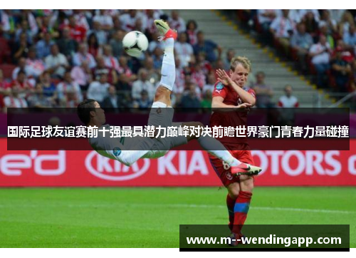 国际足球友谊赛前十强最具潜力巅峰对决前瞻世界豪门青春力量碰撞