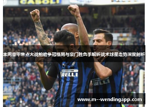 本周意甲焦点大战前瞻争冠格局与豪门胜负手解析战术球星走势深度剖析