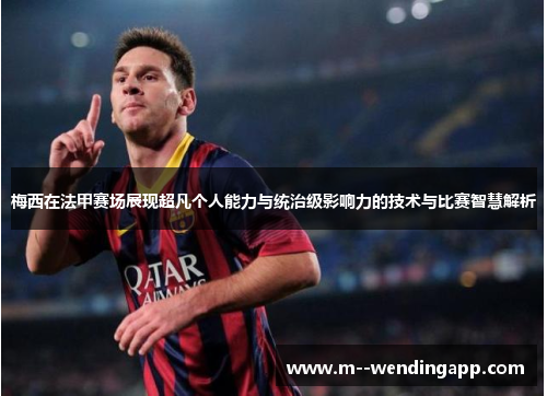 梅西在法甲赛场展现超凡个人能力与统治级影响力的技术与比赛智慧解析