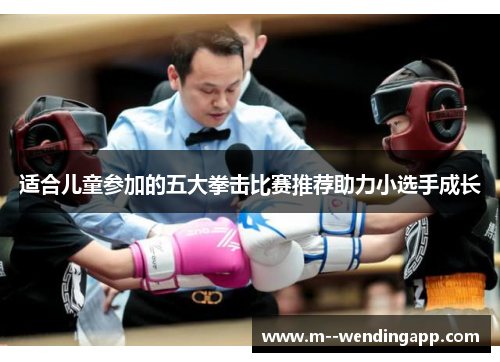 适合儿童参加的五大拳击比赛推荐助力小选手成长