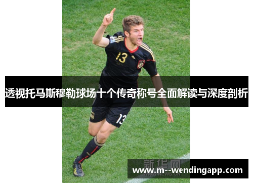 透视托马斯穆勒球场十个传奇称号全面解读与深度剖析 透视托马斯穆勒球场十个传奇称号全面解读与深度剖析