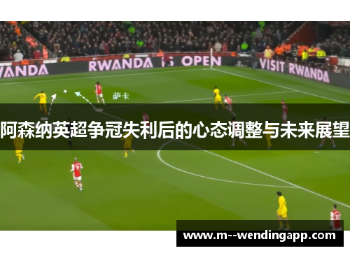 阿森纳英超争冠失利后的心态调整与未来展望
