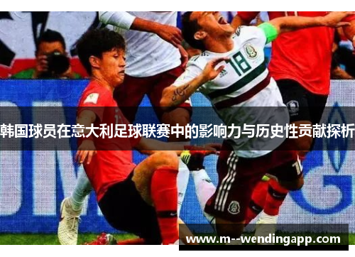 韩国球员在意大利足球联赛中的影响力与历史性贡献探析