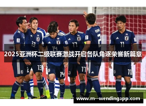 2025亚洲杯二级联赛激战开启各队角逐荣誉新篇章