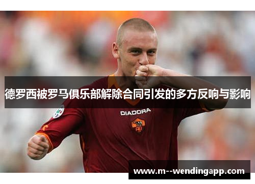 德罗西被罗马俱乐部解除合同引发的多方反响与影响 德罗西被罗马俱乐部解除合同引发的多方反响与影响