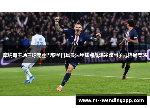 摩纳哥主场三球完胜巴黎圣日耳曼法甲焦点战爆冷改写争冠格局震荡 摩纳哥主场三球完胜巴黎圣日耳曼法甲焦点战爆冷改写争冠格局震荡
