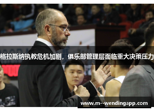 格拉斯纳执教危机加剧，俱乐部管理层面临重大决策压力