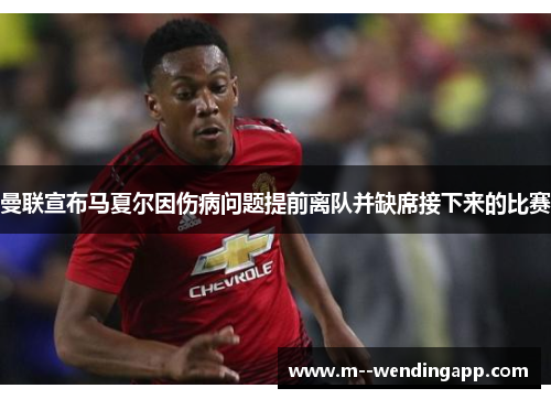 曼联宣布马夏尔因伤病问题提前离队并缺席接下来的比赛 曼联宣布马夏尔因伤病问题提前离队并缺席接下来的比赛
