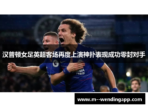 汉普顿女足英超客场再度上演神扑表现成功零封对手