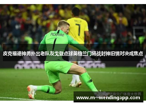 皮克福德神勇扑出老队友戈登点球英格兰门将战封神旧情对决成焦点 皮克福德神勇扑出老队友戈登点球英格兰门将战封神旧情对决成焦点