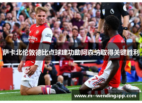 萨卡北伦敦德比点球建功助阿森纳取得关键胜利