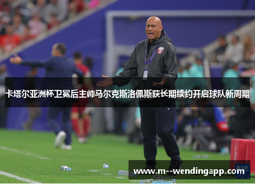 卡塔尔亚洲杯卫冕后主帅马尔克斯洛佩斯获长期续约开启球队新周期 卡塔尔亚洲杯卫冕后主帅马尔克斯洛佩斯获长期续约开启球队新周期