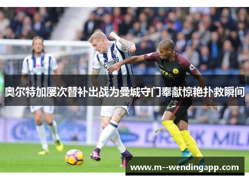 奥尔特加屡次替补出战为曼城守门奉献惊艳扑救瞬间 奥尔特加屡次替补出战为曼城守门奉献惊艳扑救瞬间