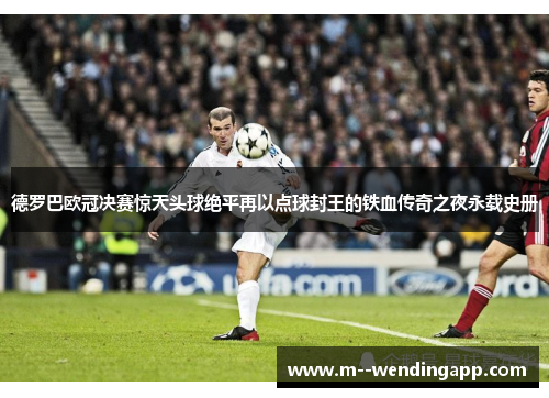 德罗巴欧冠决赛惊天头球绝平再以点球封王的铁血传奇之夜永载史册