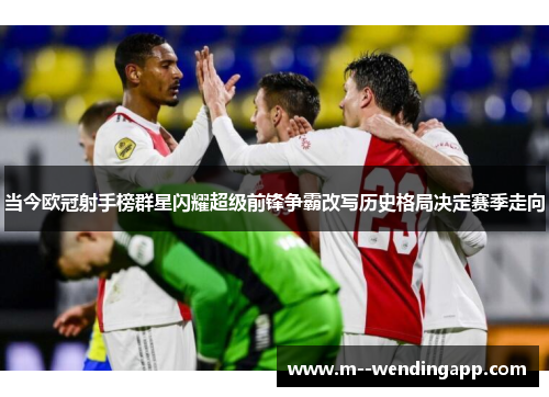 当今欧冠射手榜群星闪耀超级前锋争霸改写历史格局决定赛季走向 当今欧冠射手榜群星闪耀超级前锋争霸改写历史格局决定赛季走向