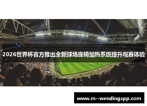 2026世界杯官方推出全新球场座椅加热系统提升观赛体验