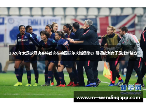2026年女足欧冠决赛将首次在德国沃尔夫斯堡举办 引领欧洲女子足球新篇章
