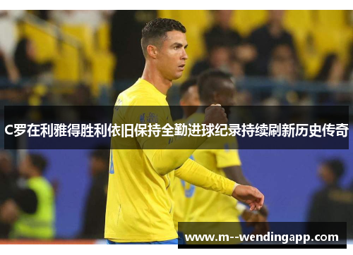 C罗在利雅得胜利依旧保持全勤进球纪录持续刷新历史传奇