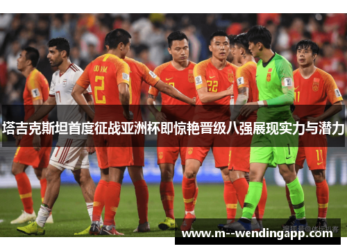 塔吉克斯坦首度征战亚洲杯即惊艳晋级八强展现实力与潜力