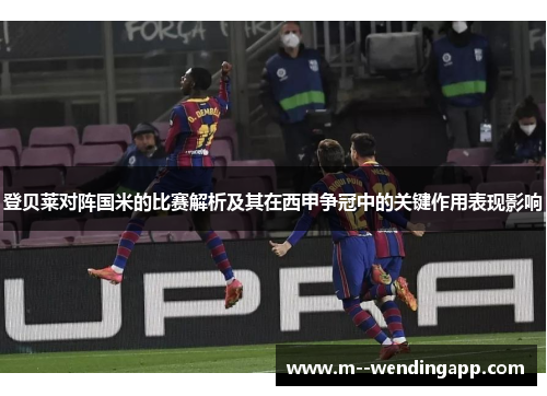登贝莱对阵国米的比赛解析及其在西甲争冠中的关键作用表现影响 登贝莱对阵国米的比赛解析及其在西甲争冠中的关键作用表现影响