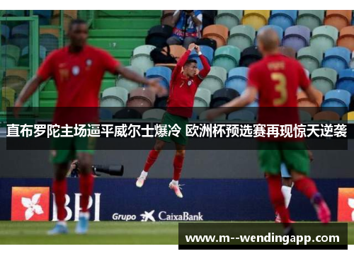 直布罗陀主场逼平威尔士爆冷 欧洲杯预选赛再现惊天逆袭 直布罗陀主场逼平威尔士爆冷 欧洲杯预选赛再现惊天逆袭