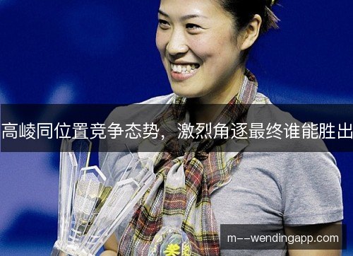 高崚同位置竞争态势，激烈角逐最终谁能胜出
