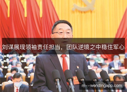 刘谋展现领袖责任担当,团队逆境之中稳住军心 刘谋展现领袖责任担当,团队逆境之中稳住军心