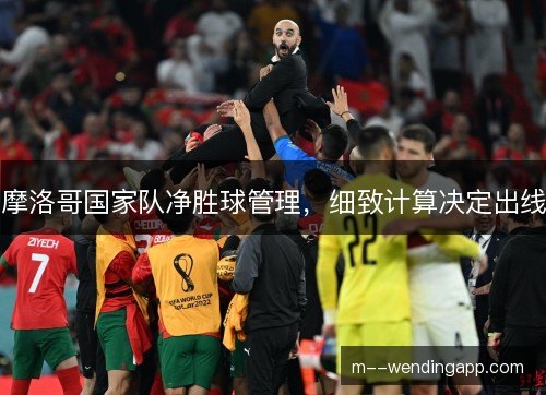 摩洛哥国家队净胜球管理,细致计算决定出线 摩洛哥国家队净胜球管理,细致计算决定出线