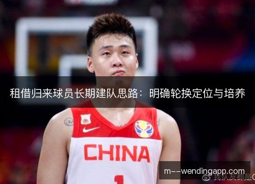 租借归来球员长期建队思路：明确轮换定位与培养